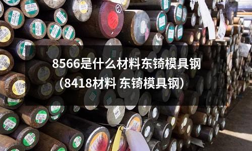 8566是什么材料東锜模具鋼(8418材料 東锜模具鋼)