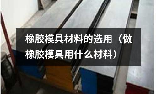 橡膠模具材料的選用（做橡膠模具用什么材料）