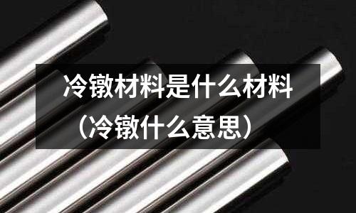 冷鐓材料是什么材料(冷鐓什么意思)