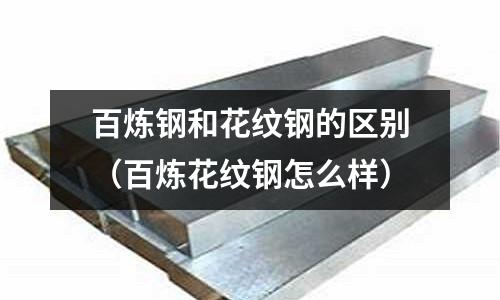 百煉鋼和花紋鋼的區(qū)別(百煉花紋鋼怎么樣)