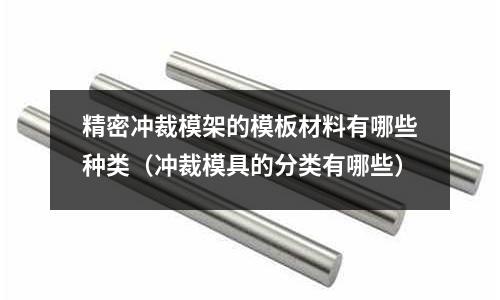 精密沖裁模架的模板材料有哪些種類（沖裁模具的分類有哪些）