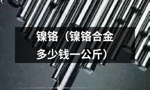 鎳鉻（鎳鉻合金多少錢一公斤）