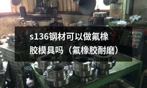 s136鋼材可以做氟橡膠模具嗎（氟橡膠耐磨）