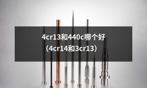 4cr13和440c哪個好（4cr14和3cr13）