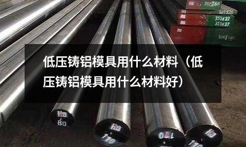 低壓鑄鋁模具用什么材料（低壓鑄鋁模具用什么材料好）