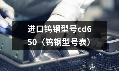 進口鎢鋼型號cd650（鎢鋼型號表）