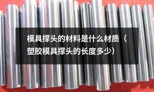 模具撐頭的材料是什么材質（塑膠模具撐頭的長度多少）