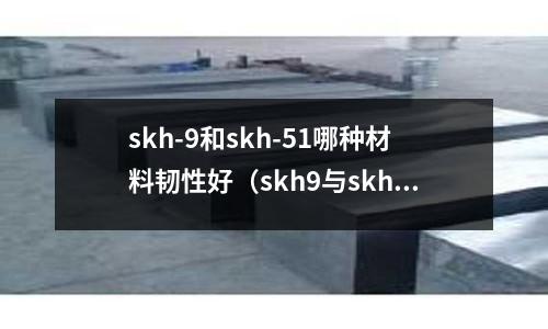 skh-9和skh-51哪種材料韌性好（skh9與skh51區別）