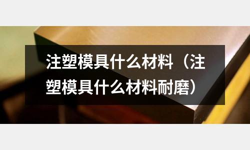 注塑模具什么材料（注塑模具什么材料耐磨）