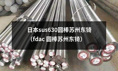 日本sus630圓棒蘇州東锜（fdac 圓棒蘇州東锜）