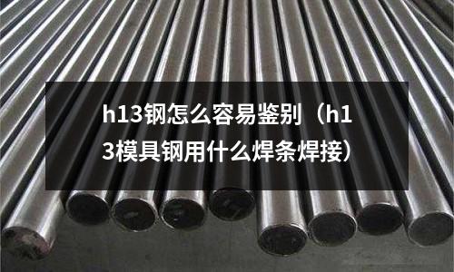 h13鋼怎么容易鑒別（h13模具鋼用什么焊條焊接）