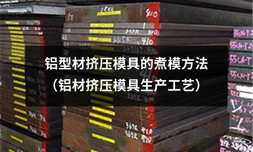 鋁型材擠壓模具的煮模方法（鋁材擠壓模具生產工藝）