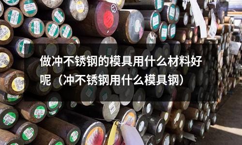 做沖不銹鋼的模具用什么材料好呢(沖不銹鋼用什么模具鋼)