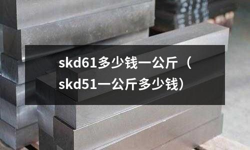 skd61多少錢一公斤(skd51一公斤多少錢)