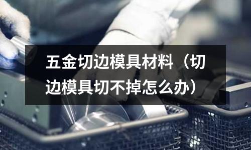 五金切邊模具材料（切邊模具切不掉怎么辦）