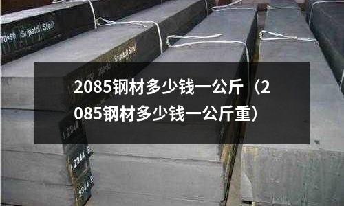 2085鋼材多少錢一公斤（2085鋼材多少錢一公斤重）