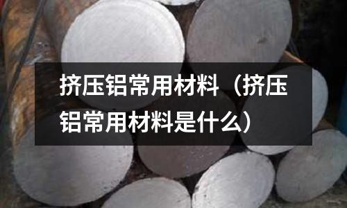 擠壓鋁常用材料（擠壓鋁常用材料是什么）