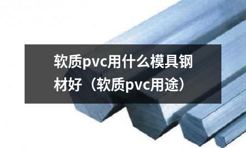 軟質pvc用什么模具鋼材好（軟質pvc用途）