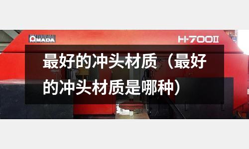 最好的沖頭材質(zhì)（最好的沖頭材質(zhì)是哪種）