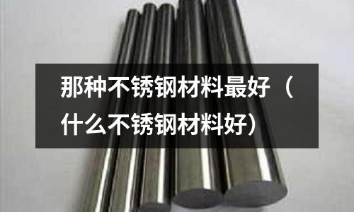 那種不銹鋼材料最好(什么不銹鋼材料好)