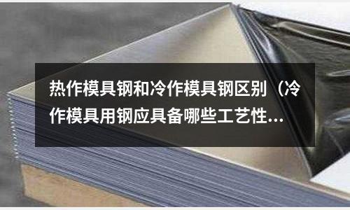 熱作模具鋼和冷作模具鋼區(qū)別(冷作模具用鋼應(yīng)具備哪些工藝性能)