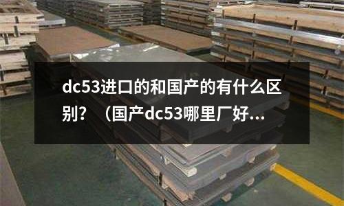 dc53進(jìn)口的和國(guó)產(chǎn)的有什么區(qū)別？（國(guó)產(chǎn)dc53哪里廠好）