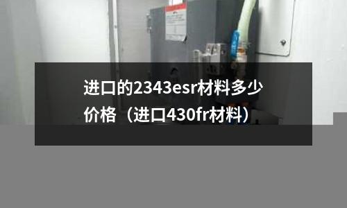 進口的2343esr材料多少價格（進口430fr材料）