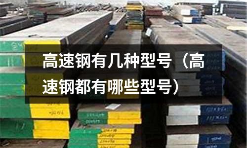 高速鋼有幾種型號（高速鋼都有哪些型號）
