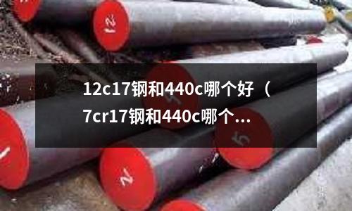12c17鋼和440c哪個好(7cr17鋼和440c哪個好)