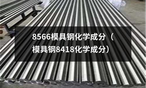 8566模具鋼化學成分（模具鋼8418化學成分）