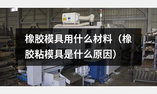 橡膠模具用什么材料(橡膠粘模具是什么原因)