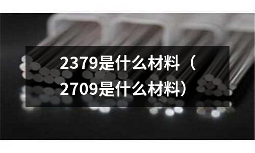 2379是什么材料（2709是什么材料）
