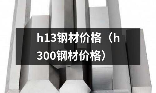 h13鋼材價格（h300鋼材價格）