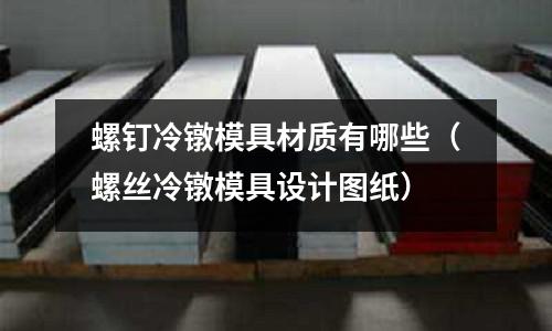 螺釘冷鐓模具材質有哪些（螺絲冷鐓模具設計圖紙）