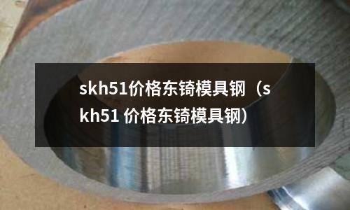 skh51價格東锜模具鋼(skh51 價格東锜模具鋼)