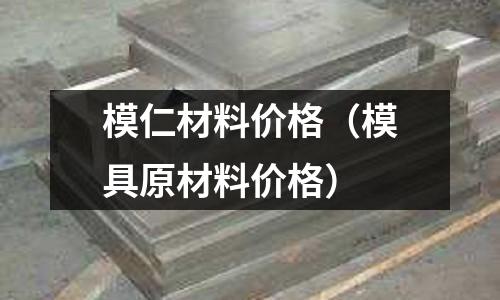 模仁材料價格(模具原材料價格)