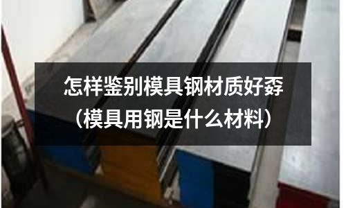 怎樣鑒別模具鋼材質(zhì)好孬（模具用鋼是什么材料）