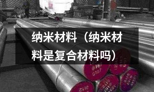 納米材料（納米材料是復(fù)合材料嗎）