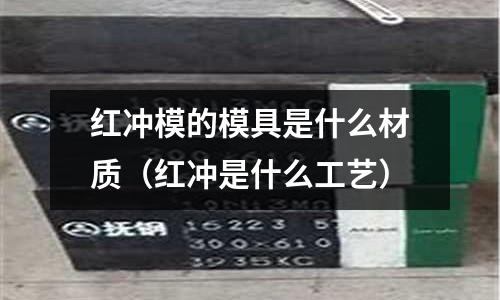 紅沖模的模具是什么材質(zhì)（紅沖是什么工藝）