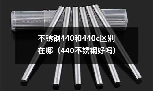 不銹鋼440和440c區別在哪（440不銹鋼好嗎）