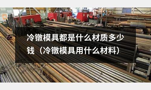 冷鐓模具都是什么材質多少錢（冷鐓模具用什么材料）