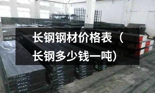 長(zhǎng)鋼鋼材價(jià)格表（長(zhǎng)鋼多少錢一噸）