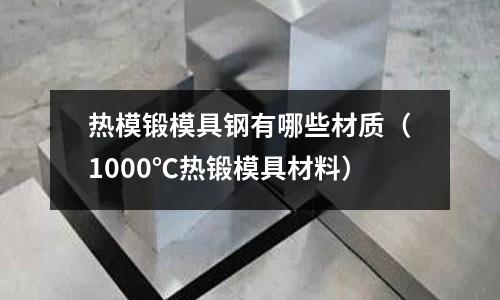 熱模鍛模具鋼有哪些材質（1000℃熱鍛模具材料）