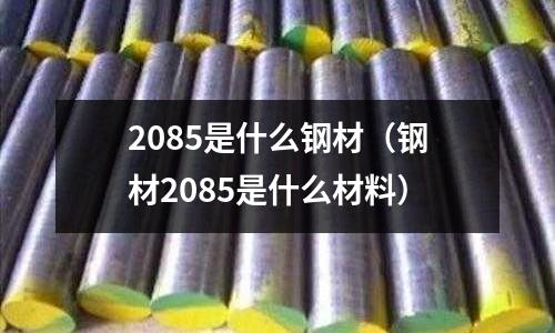 2085是什么鋼材(鋼材2085是什么材料)