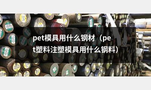 pet模具用什么鋼材（pet塑料注塑模具用什么鋼料）