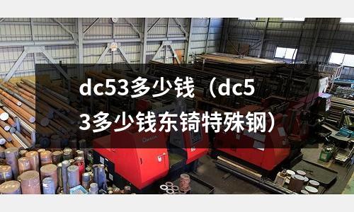 dc53多少錢（dc53多少錢東锜特殊鋼）