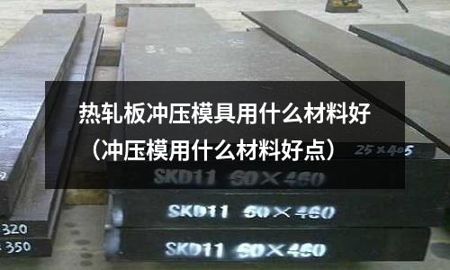 熱軋板沖壓模具用什么材料好（沖壓模用什么材料好點）