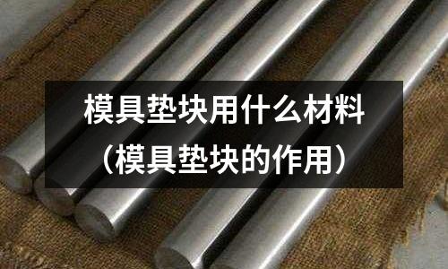模具墊塊用什么材料（模具墊塊的作用）