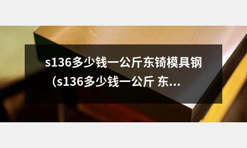s136多少錢(qián)一公斤東锜模具鋼（s136多少錢(qián)一公斤 東锜模具鋼）