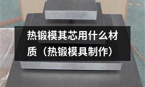 熱鍛模其芯用什么材質(zhì)（熱鍛模具制作）